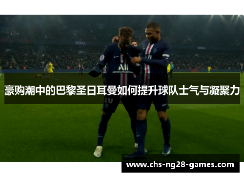豪购潮中的巴黎圣日耳曼如何提升球队士气与凝聚力