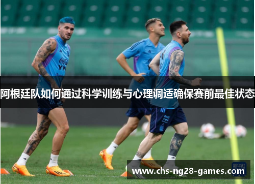 阿根廷队如何通过科学训练与心理调适确保赛前最佳状态 阿根廷队如何通过科学训练与心理调适确保赛前最佳状态