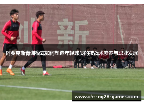 阿贾克斯青训模式如何塑造年轻球员的技战术素养与职业发展 阿贾克斯青训模式如何塑造年轻球员的技战术素养与职业发展