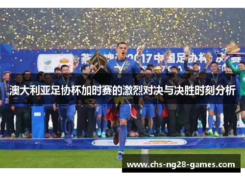 澳大利亚足协杯加时赛的激烈对决与决胜时刻分析