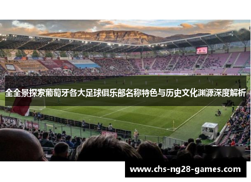 全全景探索葡萄牙各大足球俱乐部名称特色与历史文化渊源深度解析