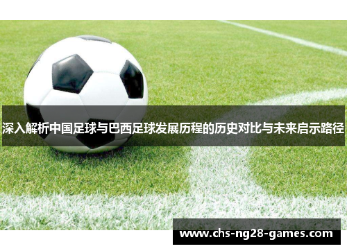 深入解析中国足球与巴西足球发展历程的历史对比与未来启示路径