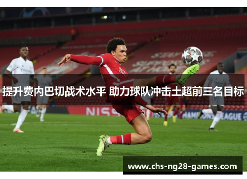 提升费内巴切战术水平 助力球队冲击土超前三名目标