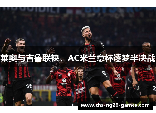 莱奥与吉鲁联袂,AC米兰意杯逐梦半决战 莱奥与吉鲁联袂,AC米兰意杯逐梦半决战