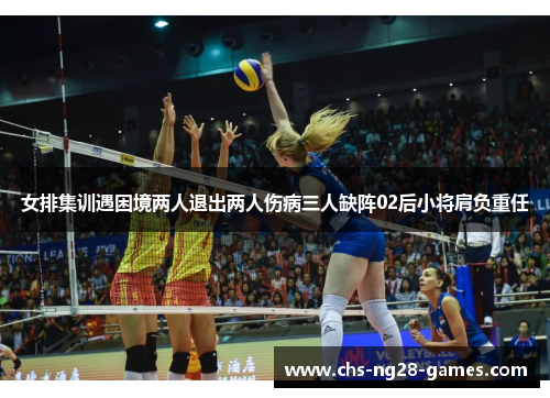 女排集训遇困境两人退出两人伤病三人缺阵02后小将肩负重任 女排集训遇困境两人退出两人伤病三人缺阵02后小将肩负重任