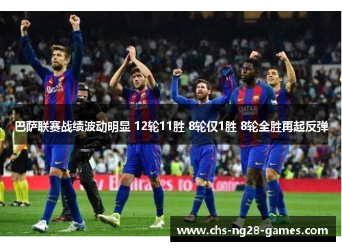 巴萨联赛战绩波动明显 12轮11胜 8轮仅1胜 8轮全胜再起反弹