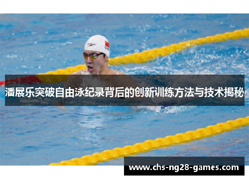 潘展乐突破自由泳纪录背后的创新训练方法与技术揭秘