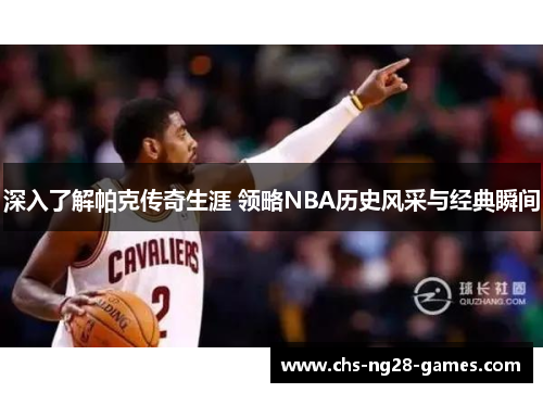 深入了解帕克传奇生涯 领略NBA历史风采与经典瞬间