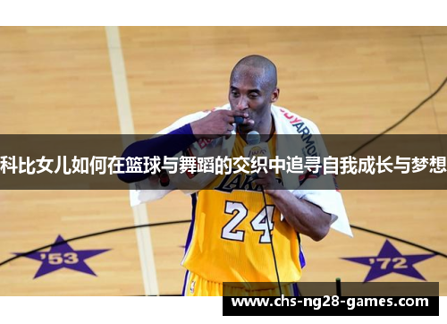 科比女儿如何在篮球与舞蹈的交织中追寻自我成长与梦想