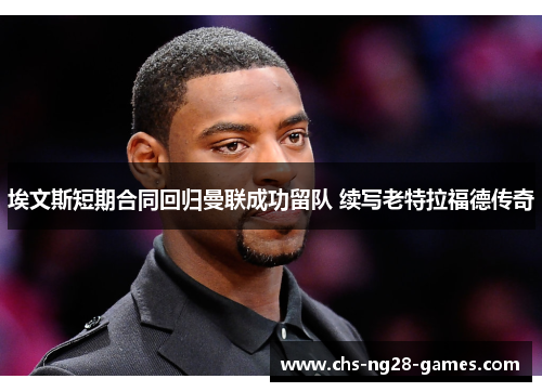 埃文斯短期合同回归曼联成功留队 续写老特拉福德传奇 埃文斯短期合同回归曼联成功留队 续写老特拉福德传奇