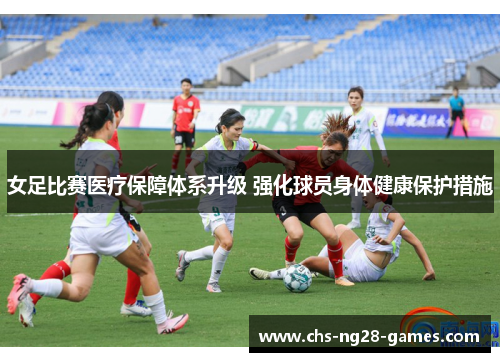 女足比赛医疗保障体系升级 强化球员身体健康保护措施 女足比赛医疗保障体系升级 强化球员身体健康保护措施