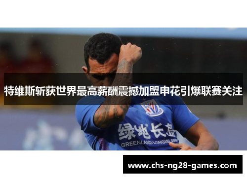 特维斯斩获世界最高薪酬震撼加盟申花引爆联赛关注