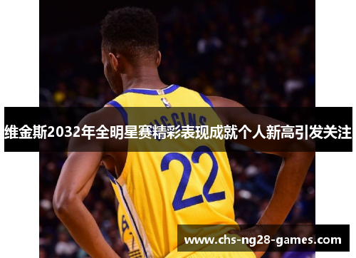 维金斯2032年全明星赛精彩表现成就个人新高引发关注 维金斯2032年全明星赛精彩表现成就个人新高引发关注
