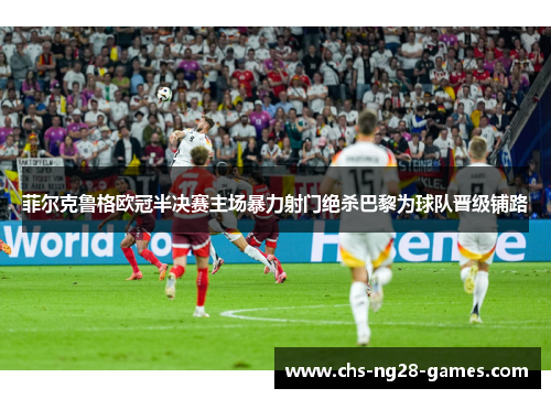 菲尔克鲁格欧冠半决赛主场暴力射门绝杀巴黎为球队晋级铺路