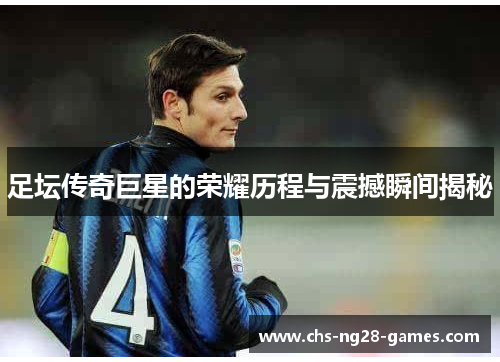 足坛传奇巨星的荣耀历程与震撼瞬间揭秘