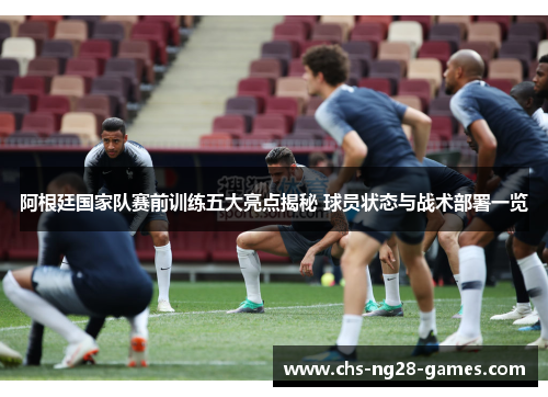 阿根廷国家队赛前训练五大亮点揭秘 球员状态与战术部署一览