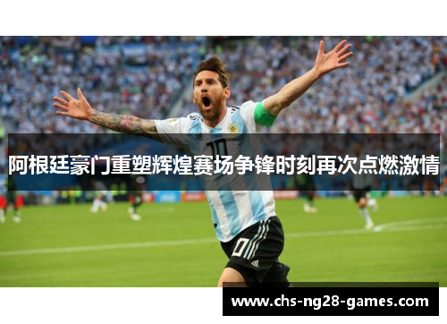 阿根廷豪门重塑辉煌赛场争锋时刻再次点燃激情