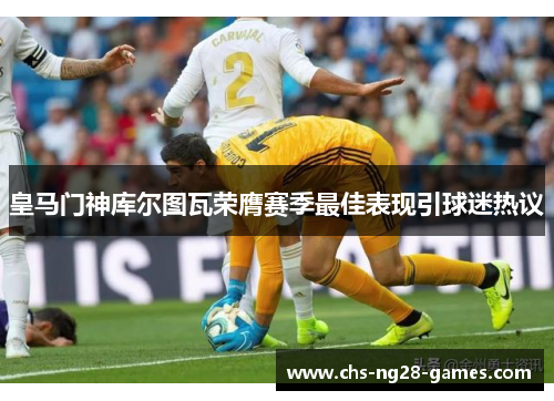 皇马门神库尔图瓦荣膺赛季最佳表现引球迷热议