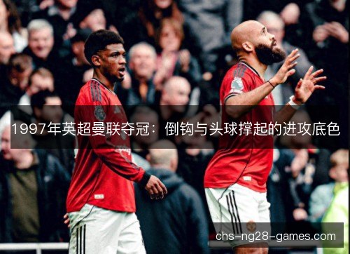 1997年英超曼联夺冠：倒钩与头球撑起的进攻底色