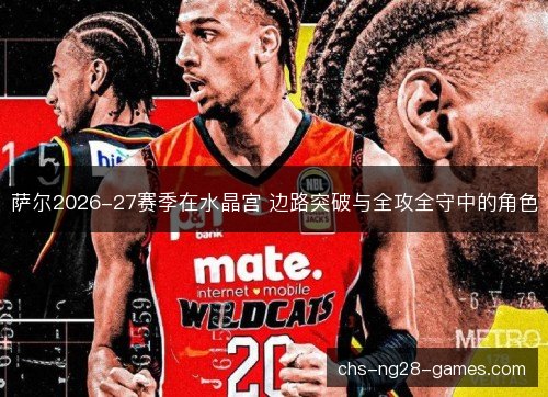 萨尔2026-27赛季在水晶宫 边路突破与全攻全守中的角色 萨尔2026-27赛季在水晶宫 边路突破与全攻全守中的角色